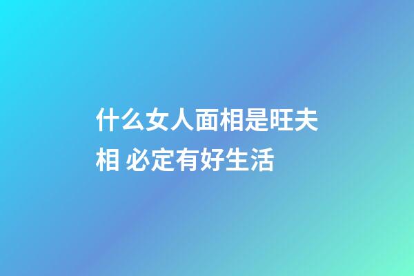 什么女人面相是旺夫相 必定有好生活
